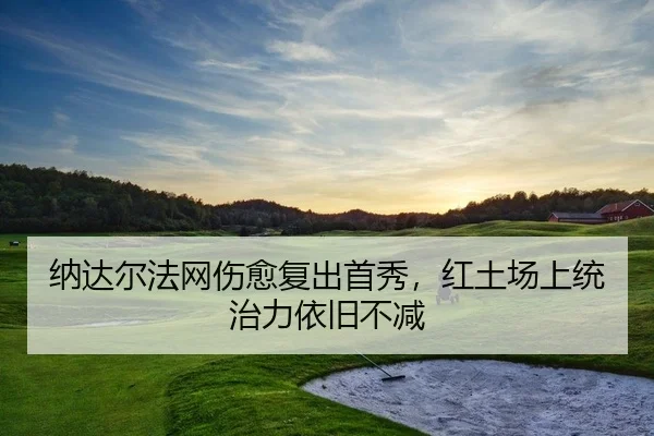 纳达尔法网伤愈复出首秀，红土场上统治力依旧不减