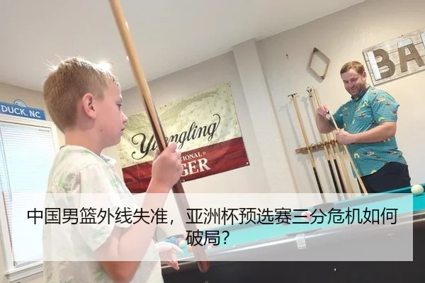 中国男篮外线失准，亚洲杯预选赛三分危机如何破局？